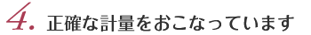 4.正確な計量をおこなっています