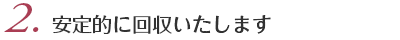 2.安定的に回収いたします