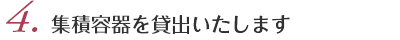 4.集積容器を貸出いたします